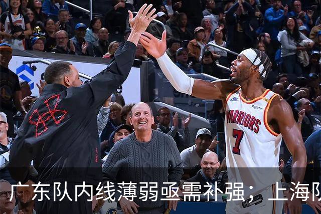广东队内线薄弱亟需补强；上海队拉塞尔表现优异，麦基仍需观望